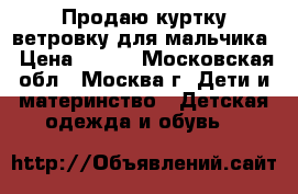 Продаю куртку-ветровку для мальчика › Цена ­ 300 - Московская обл., Москва г. Дети и материнство » Детская одежда и обувь   